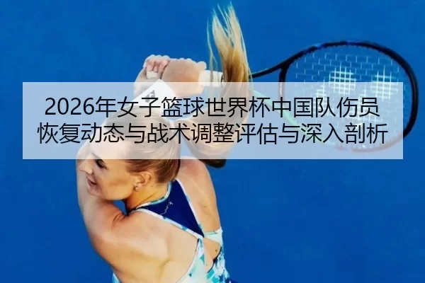 2026年女子篮球世界杯中国队伤员恢复动态与战术调整评估与深入剖析