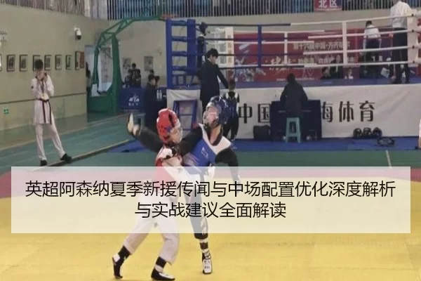 英超阿森纳夏季新援传闻与中场配置优化深度解析与实战建议全面解读