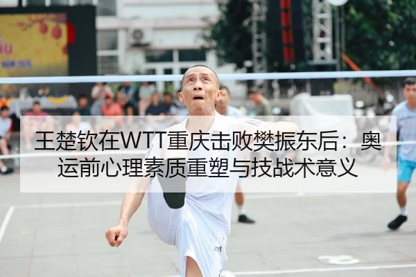 王楚钦在WTT重庆击败樊振东后：奥运前心理素质重塑与技战术意义