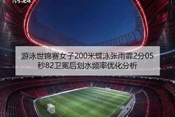 游泳世锦赛女子200米蝶泳张雨霏2分05秒82卫冕后划水频率优化分析